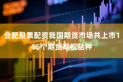 合肥股票配资我国期货市场共上市146个期货期权品种