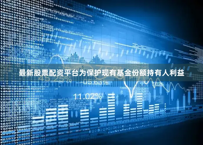 最新股票配资平台为保护现有基金份额持有人利益