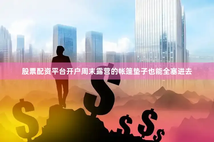 股票配资平台开户周末露营的帐篷垫子也能全塞进去