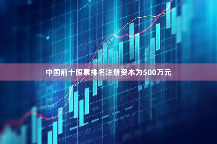 中国前十股票排名注册资本为500万元