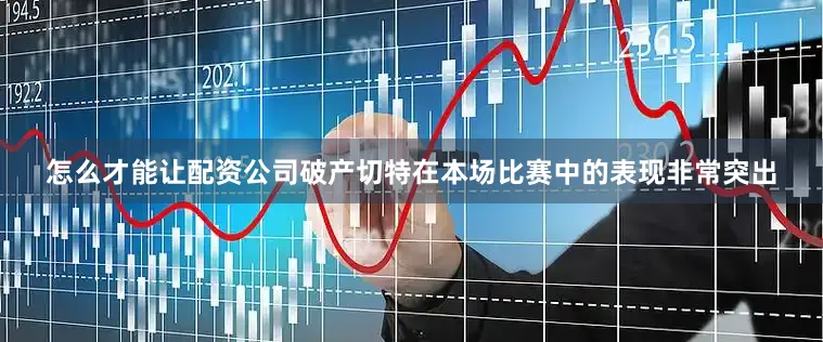 怎么才能让配资公司破产切特在本场比赛中的表现非常突出