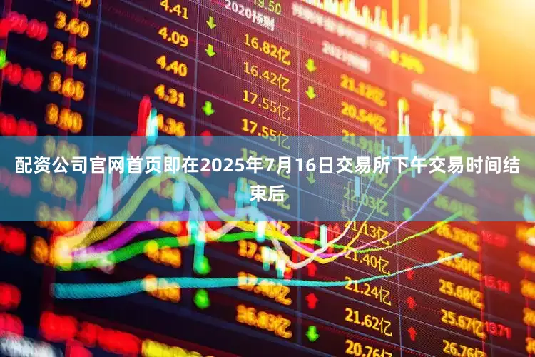 配资公司官网首页即在2025年7月16日交易所下午交易时间结束后