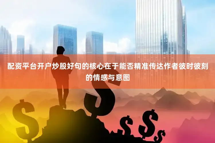 配资平台开户炒股好句的核心在于能否精准传达作者彼时彼刻的情感与意图