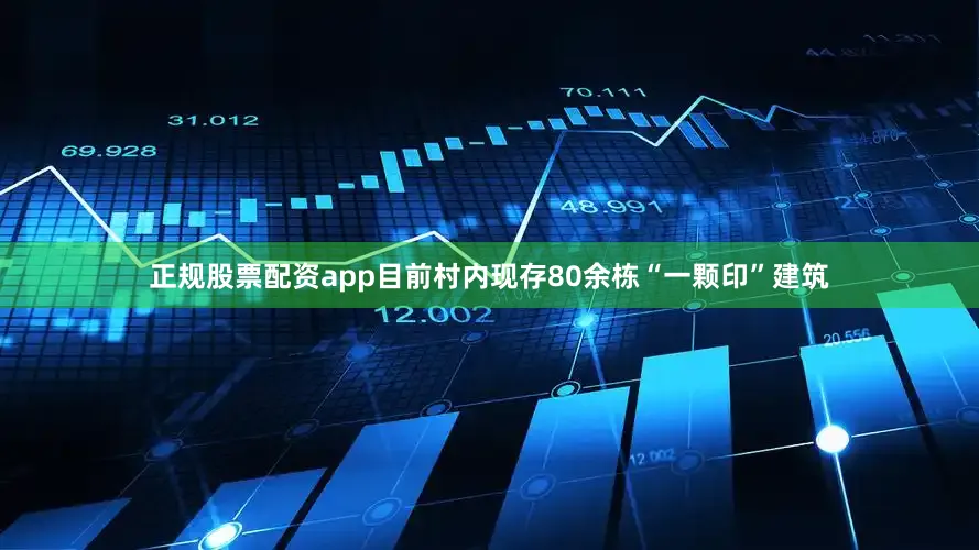 正规股票配资app目前村内现存80余栋“一颗印”建筑