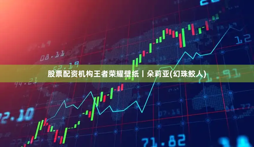 股票配资机构王者荣耀壁纸丨朵莉亚(幻珠鲛人)