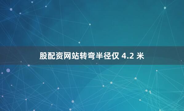 股配资网站转弯半径仅 4.2 米
