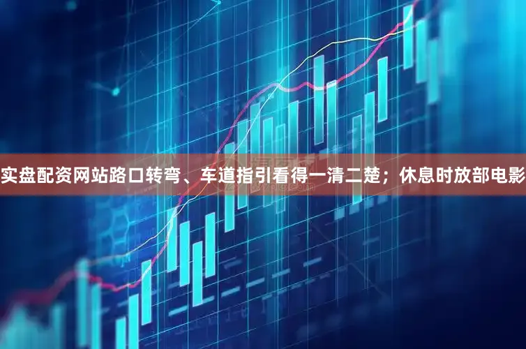 实盘配资网站路口转弯、车道指引看得一清二楚；休息时放部电影