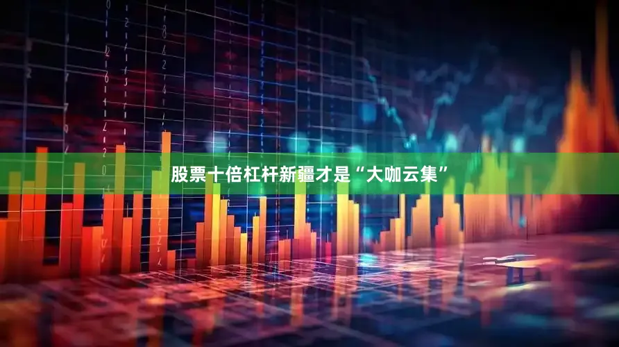 股票十倍杠杆新疆才是“大咖云集”
