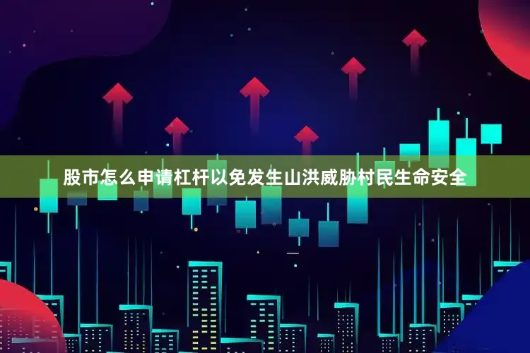 股市怎么申请杠杆以免发生山洪威胁村民生命安全