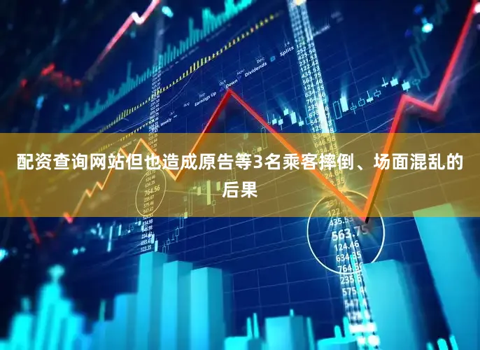 配资查询网站但也造成原告等3名乘客摔倒、场面混乱的后果