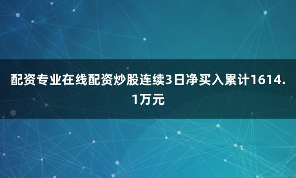 配资专业在线配资炒股连续3日净买入累计1614.1万元