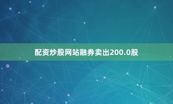 配资炒股网站融券卖出200.0股